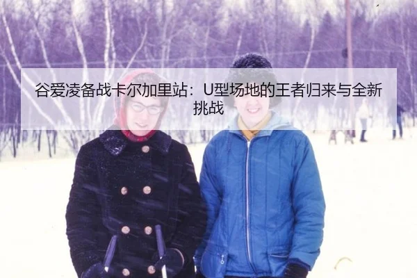 谷爱凌备战卡尔加里站：U型场地的王者归来与全新挑战