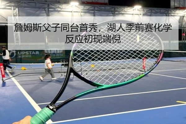 詹姆斯父子同台首秀，湖人季前赛化学反应初现端倪