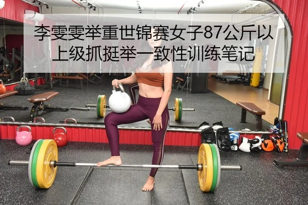 李雯雯举重世锦赛女子87公斤以上级抓挺举一致性训练笔记