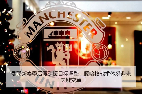 曼联新赛季后腰引援目标调整，滕哈格战术体系迎来关键变革