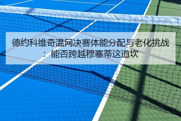 德约科维奇温网决赛体能分配与老化挑战：能否跨越穆塞蒂这道坎