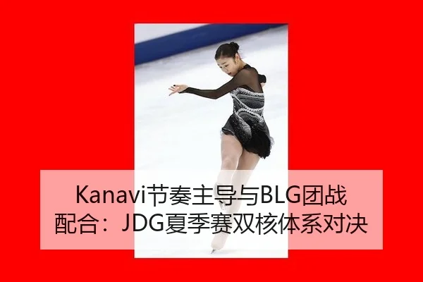 Kanavi节奏主导与BLG团战配合：JDG夏季赛双核体系对决