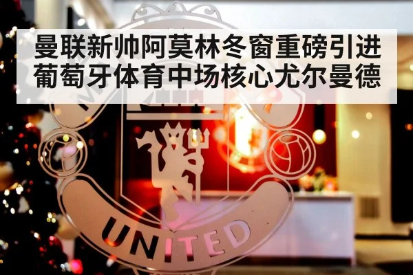 曼联新帅阿莫林冬窗重磅引进葡萄牙体育中场核心尤尔曼德
