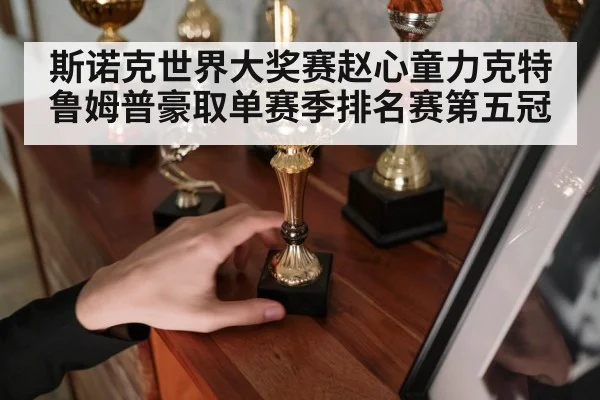 斯诺克世界大奖赛赵心童力克特鲁姆普豪取单赛季排名赛第五冠