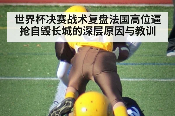 世界杯决赛战术复盘法国高位逼抢自毁长城的深层原因与教训