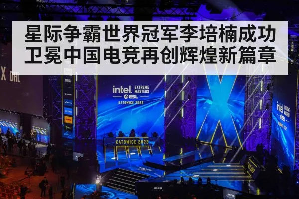 星际争霸世界冠军李培楠成功卫冕中国电竞再创辉煌新篇章