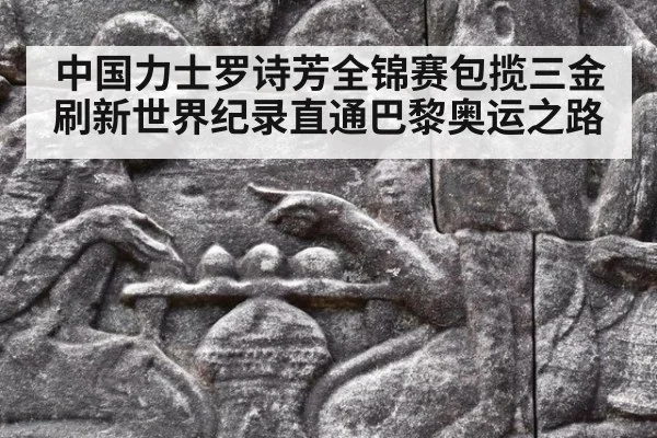 中国力士罗诗芳全锦赛包揽三金刷新世界纪录直通巴黎奥运之路