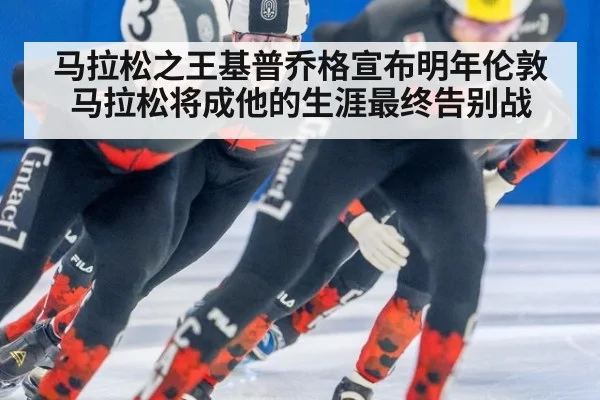 马拉松之王基普乔格宣布明年伦敦马拉松将成他的生涯最终告别战